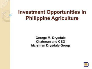 Investment Opportunities in
Philippine Agriculture
George M. Drysdale
Chairman and CEO
Marsman Drysdale Group
 
