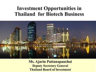 Investment Opportunities in
Thailand for Biotech Business
Ms. Ajarin Pattanapanchai
Deputy Secretary General
Thailand Board of Investment
 