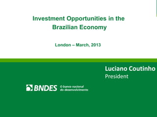 1 
London – March, 2013 
Investment Opportunities in the 
Brazilian Economy 
Luciano Coutinho 
President  