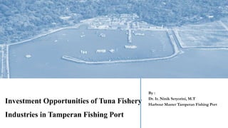 Investment Opportunities of Tuna Fishery
Industries in Tamperan Fishing Port
By :
Dr. Ir. Ninik Setyorini, M.T
Harbour Master Tamperan Fishing Port
 