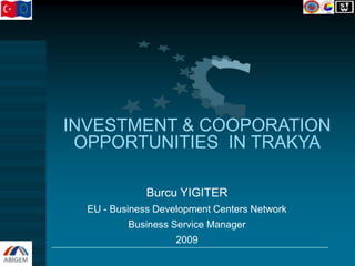 INVESTMENT & COOPORATION
OPPORTUNITIES IN TRAKYA
Burcu YIGITER
EU - Business Development Centers Network
Business Service Manager
2009
 