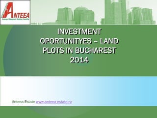 INVESTMENT OPORTUNITYES – LAND PLOTS IN BUCHAREST 2014 
Anteea Estate www.anteea-estate.ro  