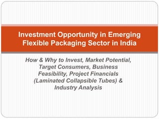 How & Why to Invest, Market Potential,
Target Consumers, Business
Feasibility, Project Financials
(Laminated Collapsible Tubes) &
Industry Analysis
Investment Opportunity in Emerging
Flexible Packaging Sector in India
 