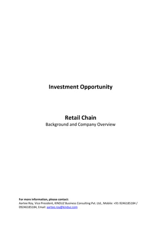 Investment Opportunity



                                  Retail Chain
                    Background and Company Overview




For more information, please contact:
Aartee Roy, Vice President, KINDUZ Business Consulting Pvt. Ltd., Mobile: +91-9246185184 /
09246185184, Email: aartee.roy@kinduz.com
 