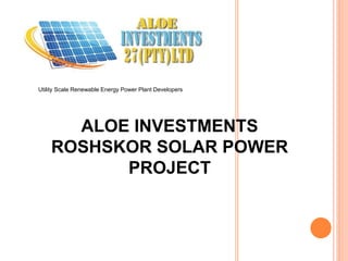 Utility Scale Renewable Energy Power Plant Developers 
ALOE INVESTMENTS ROSHSKOR SOLAR POWER PROJECT 
 