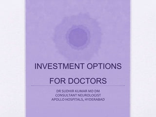 INVESTMENT OPTIONS
FOR DOCTORS
DR SUDHIR KUMAR MD DM
CONSULTANT NEUROLOGIST
APOLLO HOSPITALS, HYDERABAD
 