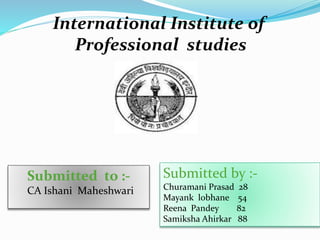 International Institute of
Professional studies
Submitted to :-
CA Ishani Maheshwari
Submitted by :-
Churamani Prasad 28
Mayank lobhane 54
Reena Pandey 82
Samiksha Ahirkar 88
 