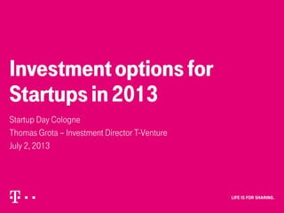 Investmentoptionsfor
Startupsin2013
Startup Day Cologne
Thomas Grota – Investment Director T-Venture
June 29, 2013
 
