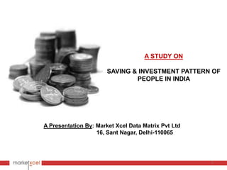 A STUDY ON

                       SAVING & INVESTMENT PATTERN OF
                               PEOPLE IN INDIA




A Presentation By: Market Xcel Data Matrix Pvt Ltd
                   16, Sant Nagar, Delhi-110065




                                                     1
 