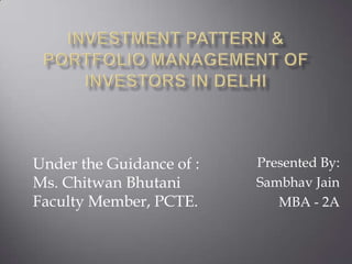 Investment Pattern & Portfolio Management of Investors in Delhi Presented By: SambhavJain MBA - 2A Under the Guidance of : Ms. ChitwanBhutani Faculty Member, PCTE. 