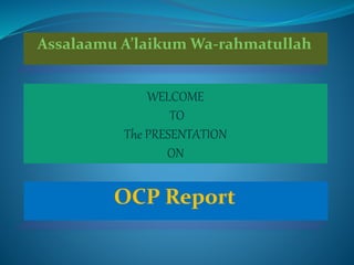 Assalaamu A’laikum Wa-rahmatullah
WELCOME
TO
The PRESENTATION
ON
OCP Report
 