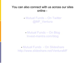 You can also connect with us across our sites
                 online -

        - Mutual Funds – On Twitter
              @MF_Ventura


         - Mutual Funds – On Blog
          Invest-mantra.com/blog


       - Mutual Funds - On Slideshare
    http://www.slideshare.net/VenturaMF
 