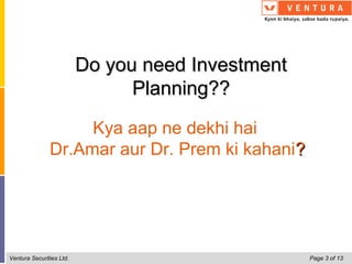 Do you need Investment
                                Planning??

                    Kya aap ne dekhi hai
               Dr.Amar aur Dr. Prem ki kahani?




Ventura Securities Ltd.                            Page 3 of 13
 