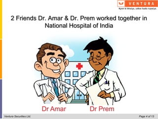 2 Friends Dr. Amar & Dr. Prem worked together in
                 National Hospital of India




Ventura Securities Ltd.                           Page 4 of 13
 