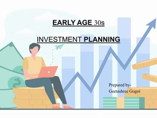 EARLY AGE 30s
INVESTMENT PLANNING
Prepared by-
Geetashree Gogoi
 