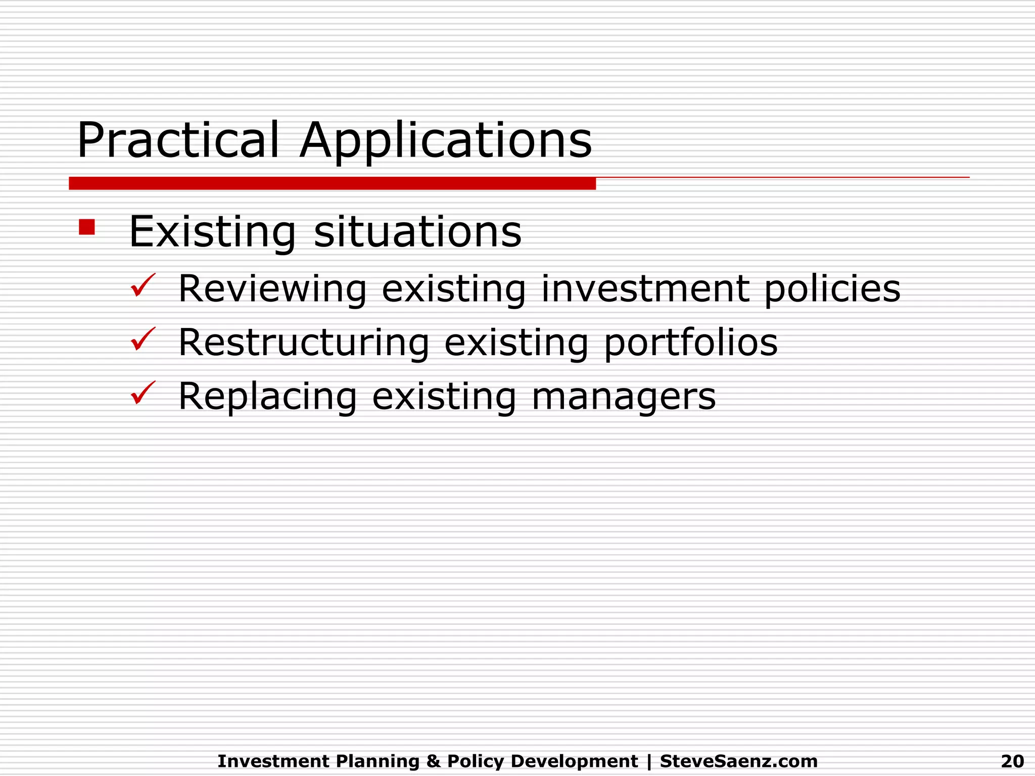 Practical Applications
   Existing situations
     Reviewing existing investment policies
     Restructuring existing portfolios
     Replacing existing managers




        Investment Planning & Policy Development | SteveSaenz.com   20
 