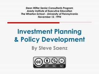 Dean Witter Senior Consultants Program
      Aresty Institute of Executive Education
 The Wharton School - University of Pennsylvania
                November 12, 1994




 Investment Planning
& Policy Development
         By Steve Saenz
 