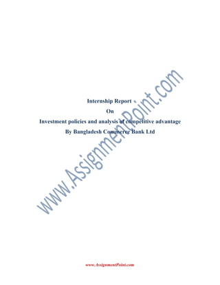 Internship Report
On
Investment policies and analysis of competitive advantage
By Bangladesh Commerce Bank Ltd

www.AssignmentPoint.com

 