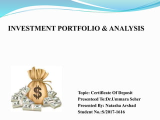 INVESTMENT PORTFOLIO & ANALYSIS
Topic: Certificate Of Deposit
Presenteed To:Dr.Ummara Seher
Presented By: Natasha Arshad
Student No.:S/2017-1616
 