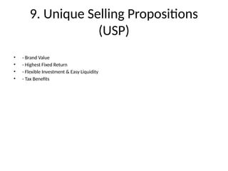 9. Unique Selling Propositions
(USP)
• - Brand Value
• - Highest Fixed Return
• - Flexible Investment & Easy Liquidity
• - Tax Benefits
 