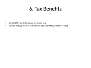 6. Tax Benefits
• Section 80C: Tax deduction on premiums paid
• Section 10(10D): Tax-free maturity and death benefits (conditions apply)
 