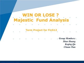 Majestic  Group Members: By u ,  Shuo Huang Keqing Qu Chuan Tian WIN OR LOSE ?  Majestic  Fund Analysis  Term Project for Fin512  