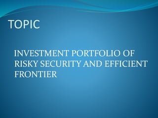 TOPIC
INVESTMENT PORTFOLIO OF
RISKY SECURITY AND EFFICIENT
FRONTIER
 
