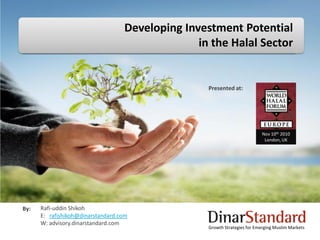 Developing Investment Potential
                                                 in the Halal Sector


                                                   Presented at:




                                                                            Nov 10th 2010
                                                                             London, UK




By:   Rafi-uddin Shikoh
      E: rafishikoh@dinarstandard.com
      W: advisory.dinarstandard.com
                                                   Growth Strategies for Emerging Muslim Markets
 