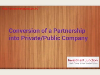 Conversion of a Partnership
into Private/Public Company
http://investmentjunction.in/
 
