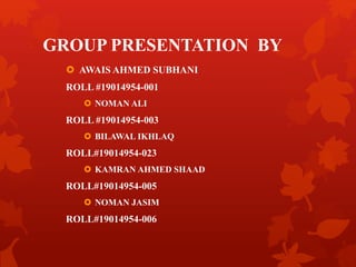 GROUP PRESENTATION BY
 AWAIS AHMED SUBHANI
ROLL #19014954-001
 NOMAN ALI
ROLL #19014954-003
 BILAWAL IKHLAQ
ROLL#19014954-023
 KAMRAN AHMED SHAAD
ROLL#19014954-005
 NOMAN JASIM
ROLL#19014954-006
 