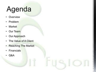 Agenda
• Overview
• Problem
• Market
• Our Team
• Our Approach
• The Value of A Client
• Reaching The Market
• Financials
• Q&A
 