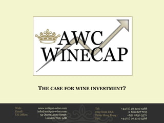 THE CASE FOR WINE INVESTMENT?


    Web:          www.antique-wine.com    Tel:               +44 (0) 20 3219 5588
    Email:       info@antique-wine.com    Free from USA:          +1 800 827 7153
    UK Office:     53 Queen Anne Street   From Hong Kong :        +852 2850 5572
16/02/2012             London W1G 9JR     Fax:               +44 (0) 20 3219 5568   1
 