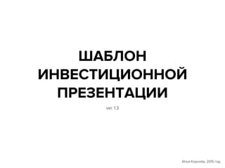 ШАБЛОН
ИНВЕСТИЦИОННОЙ
ПРЕЗЕНТАЦИИ
Илья Королёв, 2015 год
ver. 1.3
 