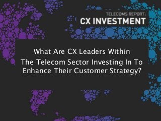 What Are CX Leaders Within
The Telecom Sector Investing In To
Enhance Their Customer Strategy?
 