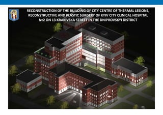 RECONSTRUCTION OF THE BUILDING OF CITY CENTRE OF THERMAL LESIONS,
RECONSTRUCTIVE AND PLASTIC SURGERY OF KYIV CITY CLINICAL HOSPITAL №2 ON
13 KRAKIVSKA STREET IN THE DNIPROVSKYI DISTRICT, KYIV
RECONSTRUCTION OF THE BUILDING OF CITY CENTRE OF THERMAL LESIONS,
RECONSTRUCTIVE AND PLASTIC SURGERY OF KYIV CITY CLINICAL HOSPITAL
№2 ON 13 KRAKIVSKA STREET IN THE DNIPROVSKYI DISTRICT
 