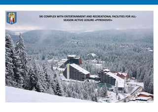 SKI COMPLEX WITH ENTERTAINMENT AND RECREATIONAL FACILITIES FOR ALL-
SEASON ACTIVE LEISURE «PYROHOVO»
 