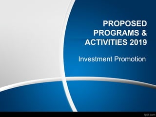 PROPOSED
PROGRAMS &
ACTIVITIES 2019
Investment Promotion
 