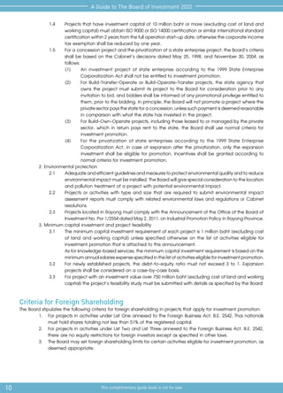 10 This complimentary guide book is not for sale
A Guide to The Board of Investment 2022
1.4 	 Projects that have investment capital of 10 million baht or more (excluding cost of land and
workingcapital)mustobtainISO9000orISO14000certificationorsimilarinternationalstandard
certificationwithin2yearsfromthefulloperationstart-update,otherwisethecorporateincome
tax exemption shall be reduced by one year.
1.5	 For a concession project and the privatization of a state enterprise project, the Board’s criteria
shall be based on the Cabinet’s decisions dated May 25, 1998, and November 30, 2004, as
follows:
(1) 	 An investment project of state enterprise according to the 1999 State Enterprise
Corporatization Act shall not be entitled to investment promotion.
(2) 	 For Build-Transfer-Operate or Build-Operate-Transfer projects, the state agency that
owns the project must submit its project to the Board for consideration prior to any
invitation to bid, and bidders shall be informed of any promotional privilege entitled to
them, prior to the bidding. In principle, the Board will not promote a project where the
privatesectorpaysthestateforaconcession,unlesssuchpaymentisdeemedreasonable
in comparison with what the state has invested in the project.
(3) 	 For Build-Own-Operate projects, including those leased to or managed by the private
sector, which in return pays rent to the state, the Board shall use normal criteria for
investment promotion.
(4) 	 For the privatization of state enterprises according to the 1999 State Enterprise
Corporatization Act, in case of expansion after the privatization, only the expansion
investment shall be eligible for promotion. Incentives shall be granted according to
normal criteria for investment promotion.
2. Environmental protection
2.1	 Adequateandefficientguidelinesandmeasurestoprotectenvironmentalqualityandtoreduce
environmentalimpactmustbeinstalled.TheBoardwillgivespecialconsiderationtothelocation
and pollution treatment of a project with potential environmental impact.
2.2	 Projects or activities with type and size that are required to submit environmental impact
assessment reports must comply with related environmental laws and regulations or Cabinet
resolutions.
2.3	 Projects located in Rayong must comply with the Announcement of the Office of the Board of
InvestmentNo.Por1/2554datedMay2,2011,onIndustrialPromotionPolicyinRayongProvince.
3. Minimum capital investment and project feasibility
3.1 	 The minimum capital investment requirement of each project is 1 million baht (excluding cost
of land and working capital) unless specified otherwise on the list of activities eligible for
investment promotion that is attached to this announcement.
	 Asforknowledge-basedservices,theminimumcapitalinvestmentrequirementisbasedonthe
minimumannualsalariesexpensespecifiedinthelistofactivitieseligibleforinvestmentpromotion.
3.2	 For newly established projects, the debt-to-equity ratio must not exceed 3 to 1. Expansion
projects shall be considered on a case-by-case basis.
3.3	 For project with an investment value over 750 million baht (excluding cost of land and working
capital) the project’s feasibility study must be submitted with details as specified by the Board.
Criteria for Foreign Shareholding
The Board stipulates the following criteria for foreign shareholding in projects that apply for investment promotion:
1.	 For projects in activities under List One annexed to the Foreign Business Act, B.E. 2542, Thai nationals
must hold shares totaling not less than 51% of the registered capital.
2.	 For projects in activities under List Two and List Three annexed to the Foreign Business Act, B.E. 2542,
there are no equity restrictions for foreign investors except as specified in other laws.
3.	 The Board may set foreign shareholding limits for certain activities eligible for investment promotion, as
deemed appropriate.
 