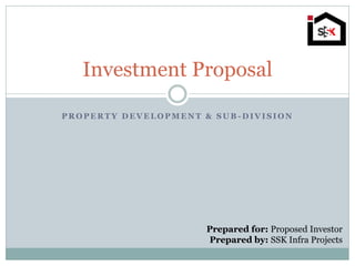 P R O P E R T Y D E V E L O P M E N T & S U B - D I V I S I O N
Investment Proposal
Prepared for: Proposed Investor
Prepared by: SSK Infra Projects
 