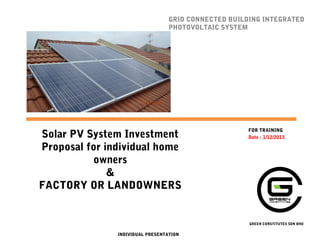 GRID CONNECTED BUILDING INTEGRATED
PHOTOVOLTAIC SYSTEM

Solar PV System Investment
Proposal for individual home
owners
&
FACTORY OR LANDOWNERS

FOR TRAINING
Date : 1/12/2013

GREEN CONSTITUTES SDN BHD

INDIVIDUAL PRESENTATION

 