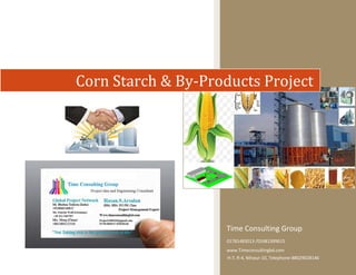 www.Timec
onsultingbd
.com
Corn Starch & By-Products Project

Time Consulting Group
01781483013 /01681399615
www.Timeconsultingbd.com
H-7, R-4, Mirpur-10, Telephone-88029028146

 