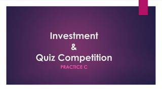 Investment
&
Quiz Competition
PRACTICE C
 