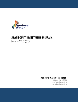 º	
  
	
  
	
  
	
  
	
  
	
  
	
  
	
  
	
  
	
  
STATE OF IT INVESTMENT IN SPAIN
March 2015 (Q1)
Venture Watch Research
Madrid, March 2015
http://venture.watch
team@venture.watch
	
  
	
  
	
  
 