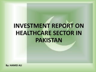 By: HAMID ALI
INVESTMENT REPORT ON
HEALTHCARE SECTOR IN
PAKISTAN
 