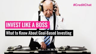 INVEST LIKE A BOSS
What to Know About Goal-Based Investing
#CreditChat
 