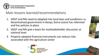 Main lessons learned/recommendations
1. VGGT and RAI need to adapted into local laws and conditions i.e.
Decentralised gov...