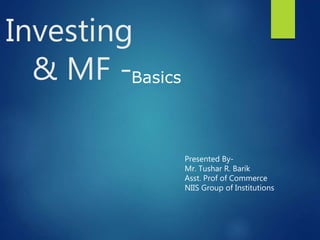 Investing
& MF -Basics
Presented By-
Mr. Tushar R. Barik
Asst. Prof of Commerce
NIIS Group of Institutions
 