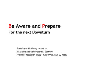 B e Aware and  P repare  For   the next Downturn Based on a McKinsey report on Risks and Resilience Study : 2000-01 Pre/Post recession study -1998-99 & 2001-02 resp) 