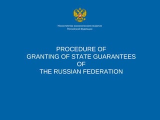 PROCEDURE OF
GRANTING OF STATE GUARANTEES
OF
THE RUSSIAN FEDERATION
 