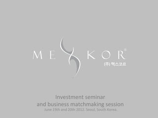 Investment	
  seminar	
  	
  
and	
  business	
  matchmaking	
  session	
  
   June	
  19th	
  and	
  20th	
  2012.	
  Seoul,	
  South	
  Korea.	
  	
  
                                     	
  
 